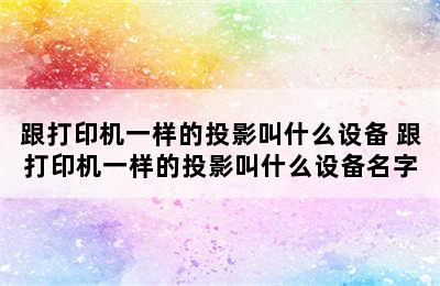 跟打印机一样的投影叫什么设备 跟打印机一样的投影叫什么设备名字